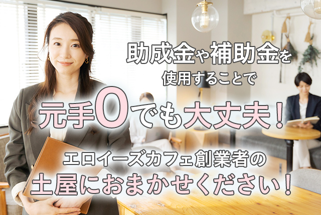 助成金や補助金を使用することで元手0でも大丈夫！ エロイーズカフェ創業者の土屋におまかせください！