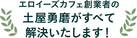 エロイーズカフェ創業者の土屋勇磨がすべて解決いたします！