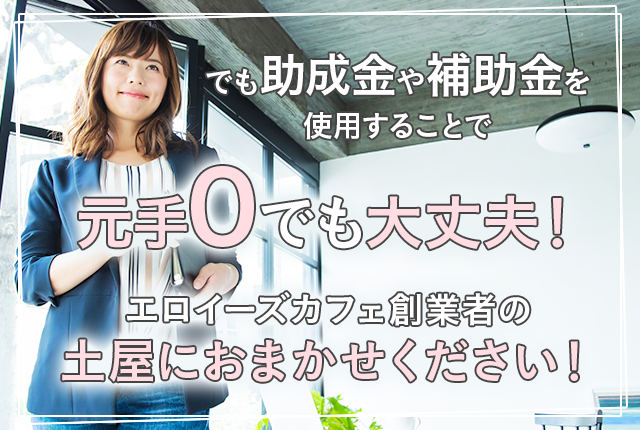 でも助成金や補助金を使用することで、元で0でも大丈夫！エロイーズカフェ創業者の土屋におまかせください！